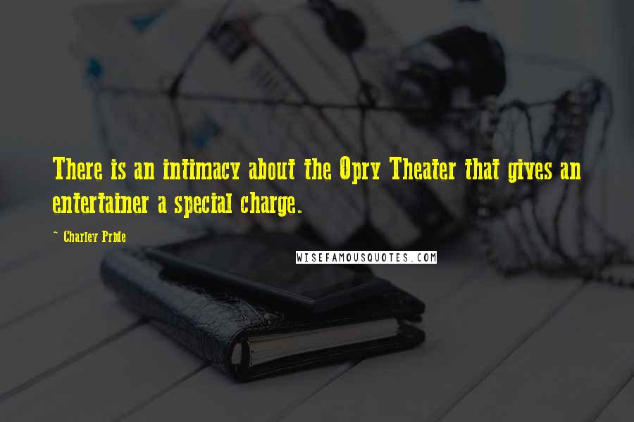 Charley Pride Quotes: There is an intimacy about the Opry Theater that gives an entertainer a special charge.