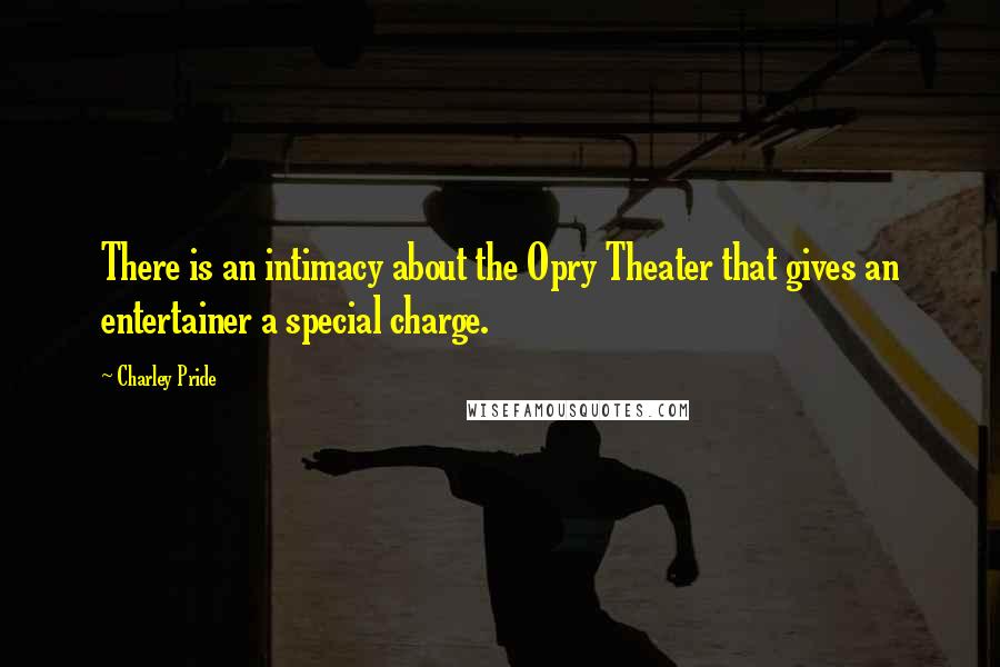 Charley Pride Quotes: There is an intimacy about the Opry Theater that gives an entertainer a special charge.