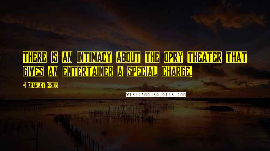 Charley Pride Quotes: There is an intimacy about the Opry Theater that gives an entertainer a special charge.