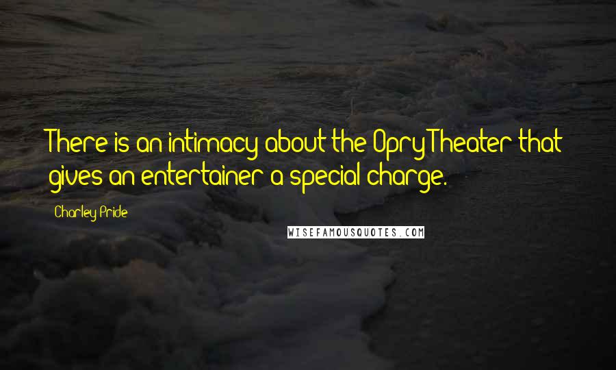 Charley Pride Quotes: There is an intimacy about the Opry Theater that gives an entertainer a special charge.