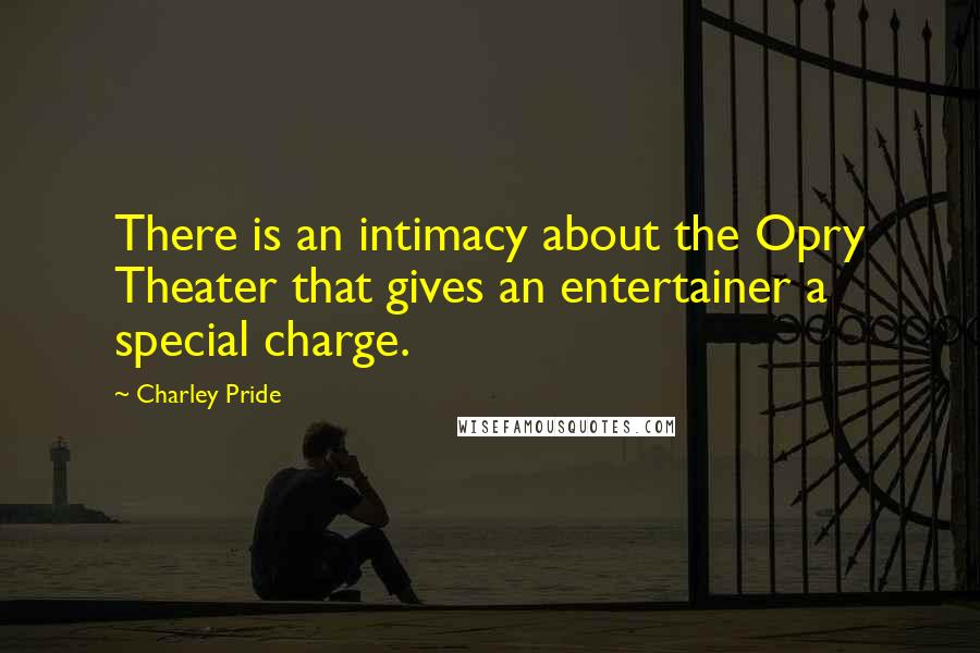 Charley Pride Quotes: There is an intimacy about the Opry Theater that gives an entertainer a special charge.