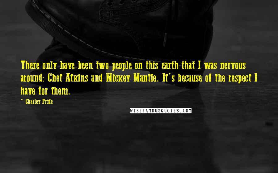 Charley Pride Quotes: There only have been two people on this earth that I was nervous around: Chet Atkins and Mickey Mantle. It's because of the respect I have for them.