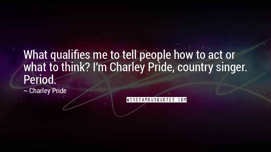 Charley Pride Quotes: What qualifies me to tell people how to act or what to think? I'm Charley Pride, country singer. Period.