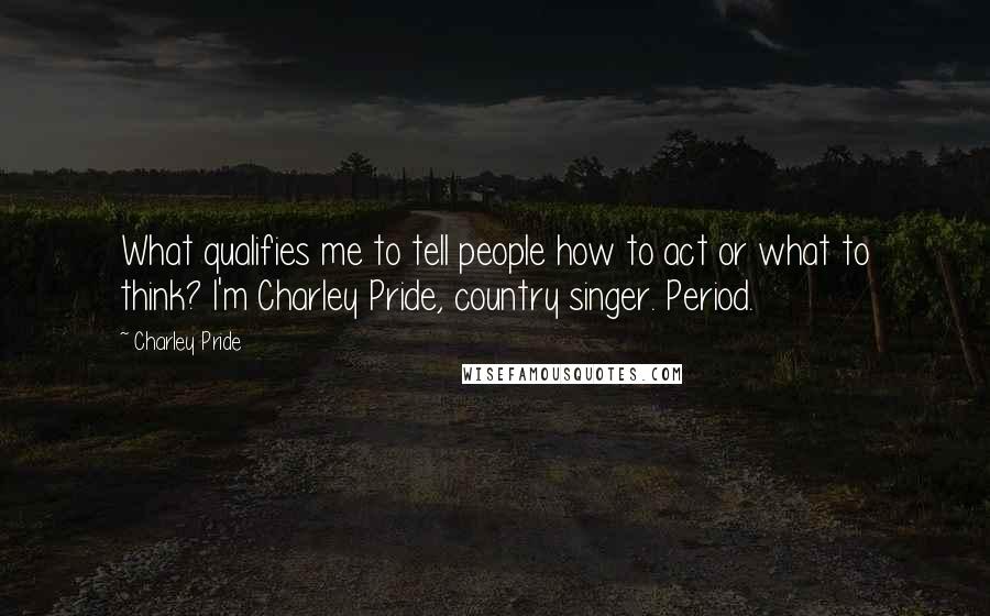 Charley Pride Quotes: What qualifies me to tell people how to act or what to think? I'm Charley Pride, country singer. Period.