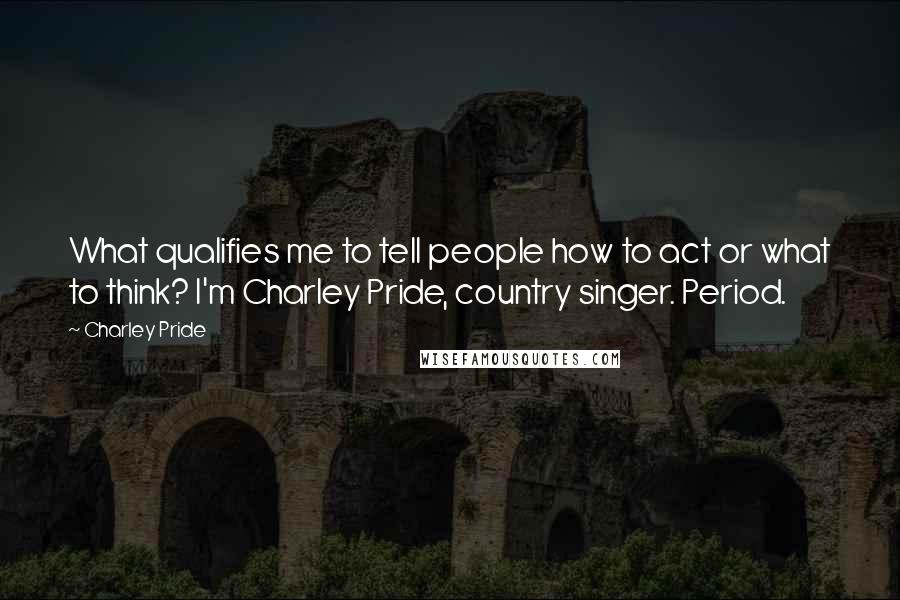 Charley Pride Quotes: What qualifies me to tell people how to act or what to think? I'm Charley Pride, country singer. Period.