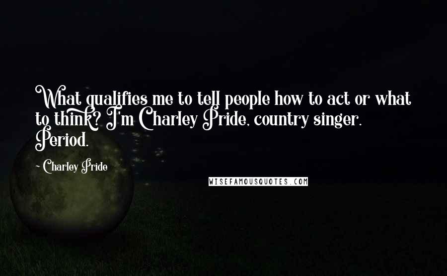 Charley Pride Quotes: What qualifies me to tell people how to act or what to think? I'm Charley Pride, country singer. Period.