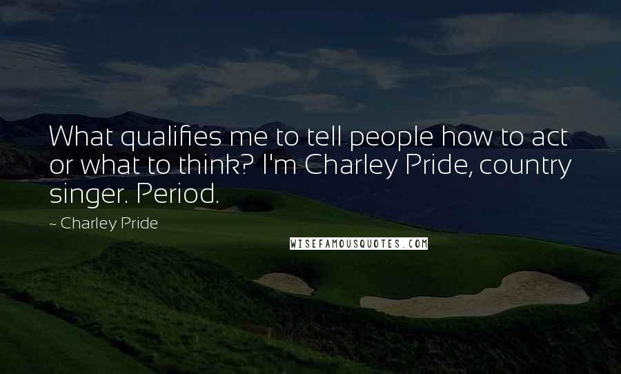 Charley Pride Quotes: What qualifies me to tell people how to act or what to think? I'm Charley Pride, country singer. Period.