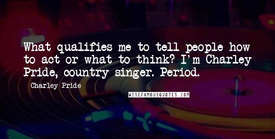 Charley Pride Quotes: What qualifies me to tell people how to act or what to think? I'm Charley Pride, country singer. Period.