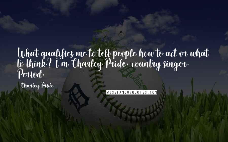 Charley Pride Quotes: What qualifies me to tell people how to act or what to think? I'm Charley Pride, country singer. Period.