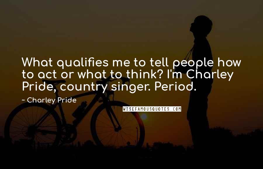 Charley Pride Quotes: What qualifies me to tell people how to act or what to think? I'm Charley Pride, country singer. Period.