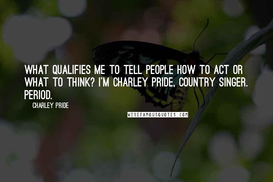 Charley Pride Quotes: What qualifies me to tell people how to act or what to think? I'm Charley Pride, country singer. Period.