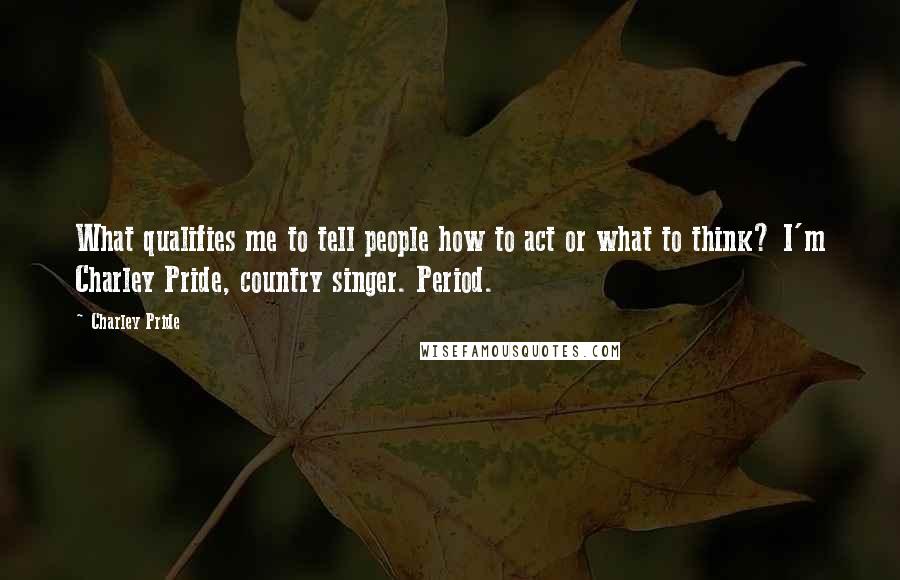 Charley Pride Quotes: What qualifies me to tell people how to act or what to think? I'm Charley Pride, country singer. Period.