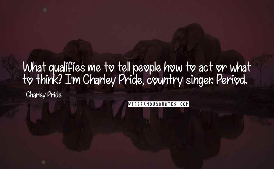 Charley Pride Quotes: What qualifies me to tell people how to act or what to think? I'm Charley Pride, country singer. Period.