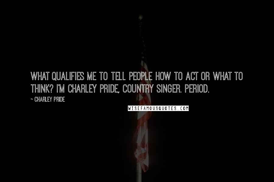 Charley Pride Quotes: What qualifies me to tell people how to act or what to think? I'm Charley Pride, country singer. Period.