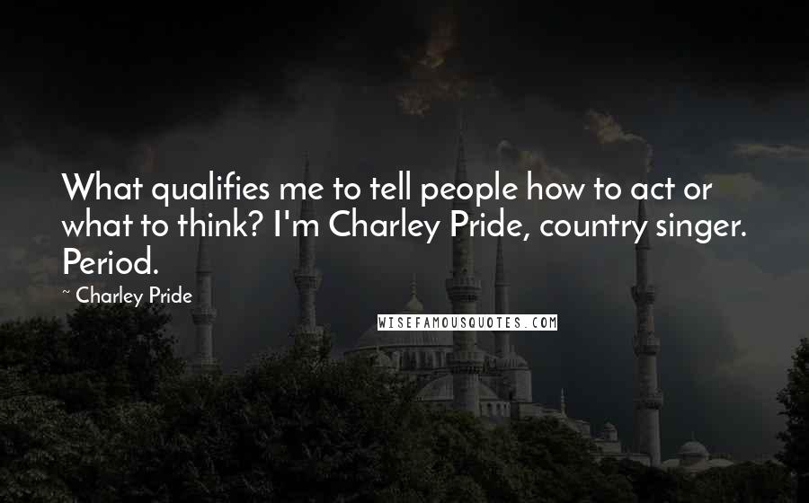 Charley Pride Quotes: What qualifies me to tell people how to act or what to think? I'm Charley Pride, country singer. Period.