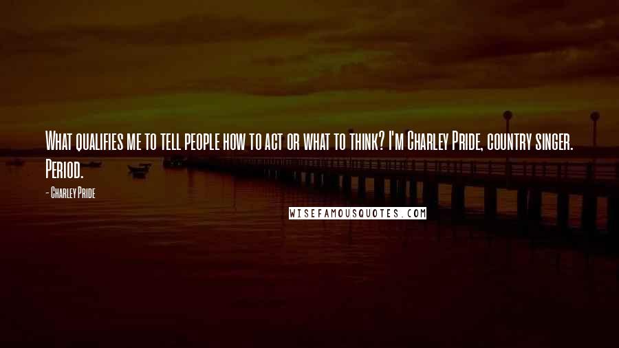 Charley Pride Quotes: What qualifies me to tell people how to act or what to think? I'm Charley Pride, country singer. Period.