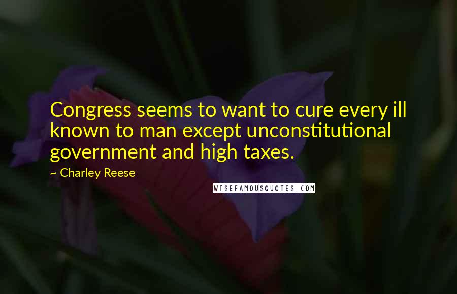 Charley Reese Quotes: Congress seems to want to cure every ill known to man except unconstitutional government and high taxes.