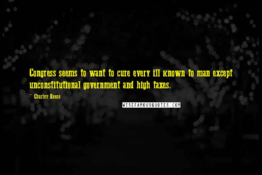 Charley Reese Quotes: Congress seems to want to cure every ill known to man except unconstitutional government and high taxes.