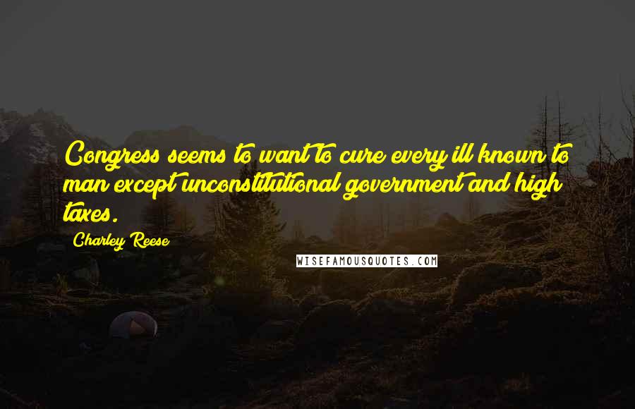 Charley Reese Quotes: Congress seems to want to cure every ill known to man except unconstitutional government and high taxes.