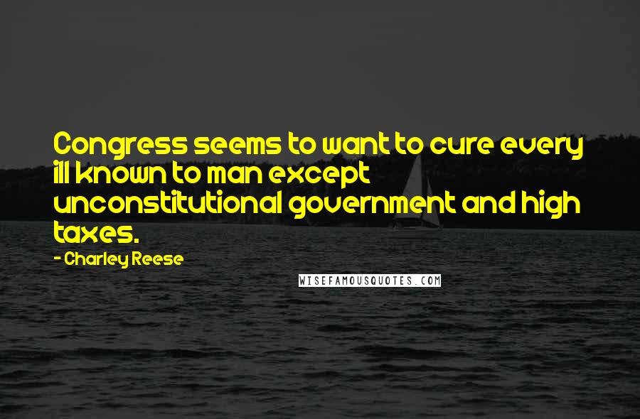 Charley Reese Quotes: Congress seems to want to cure every ill known to man except unconstitutional government and high taxes.