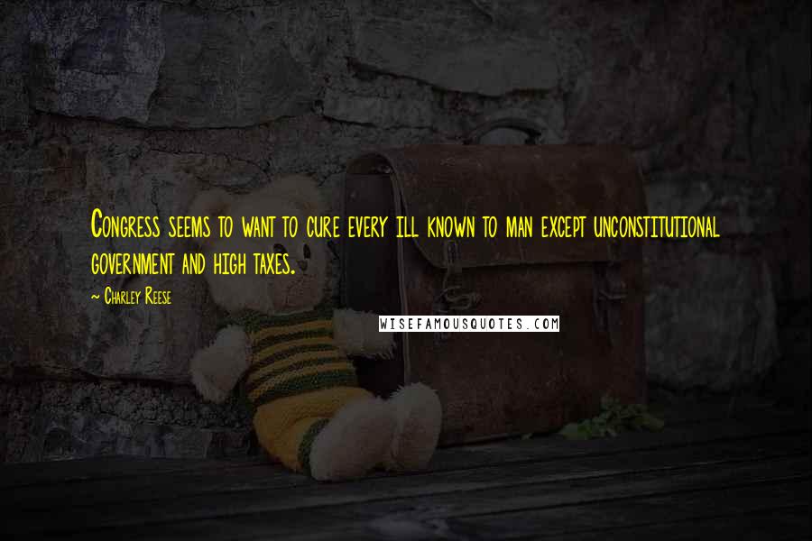 Charley Reese Quotes: Congress seems to want to cure every ill known to man except unconstitutional government and high taxes.