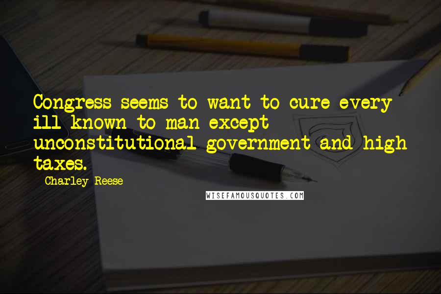 Charley Reese Quotes: Congress seems to want to cure every ill known to man except unconstitutional government and high taxes.