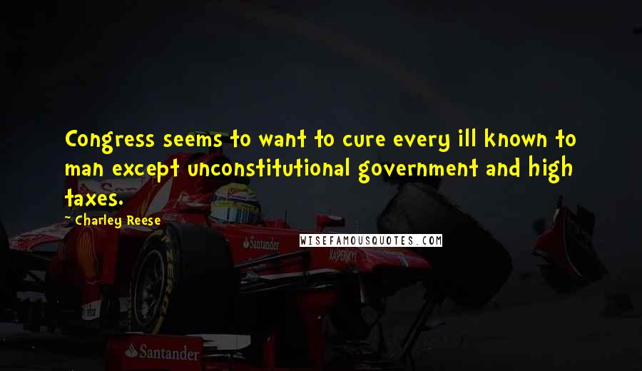 Charley Reese Quotes: Congress seems to want to cure every ill known to man except unconstitutional government and high taxes.