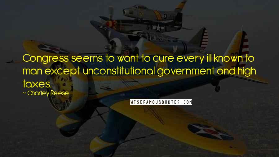 Charley Reese Quotes: Congress seems to want to cure every ill known to man except unconstitutional government and high taxes.