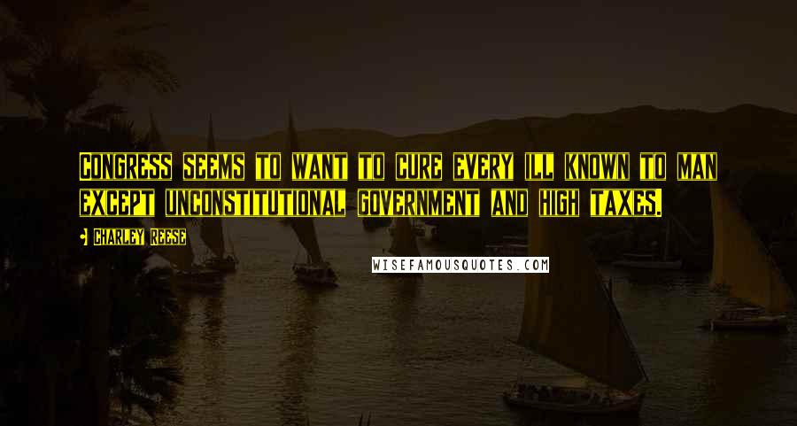 Charley Reese Quotes: Congress seems to want to cure every ill known to man except unconstitutional government and high taxes.