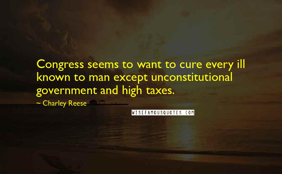 Charley Reese Quotes: Congress seems to want to cure every ill known to man except unconstitutional government and high taxes.