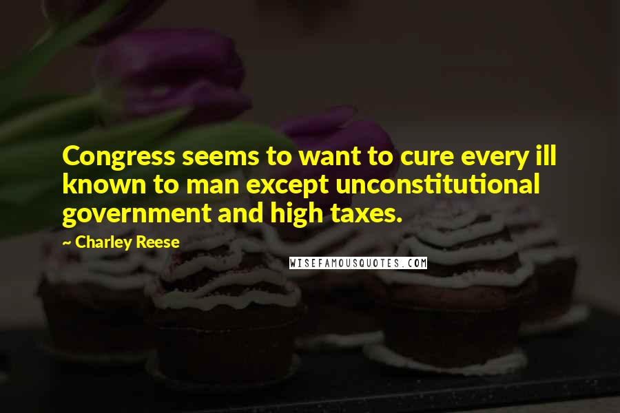 Charley Reese Quotes: Congress seems to want to cure every ill known to man except unconstitutional government and high taxes.