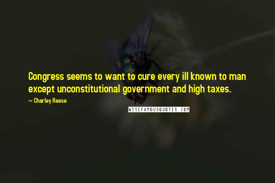 Charley Reese Quotes: Congress seems to want to cure every ill known to man except unconstitutional government and high taxes.