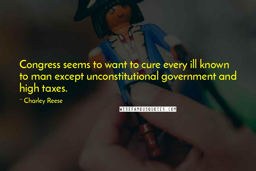 Charley Reese Quotes: Congress seems to want to cure every ill known to man except unconstitutional government and high taxes.