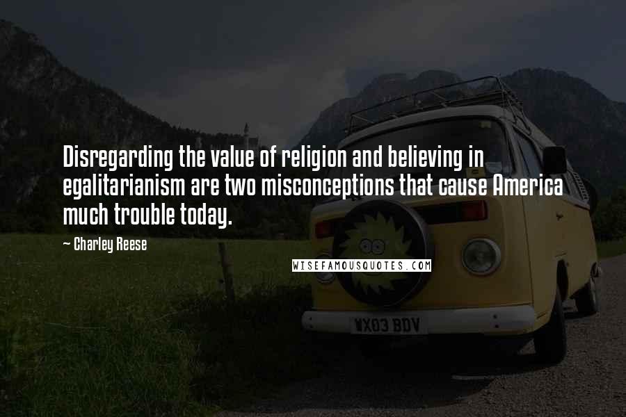 Charley Reese Quotes: Disregarding the value of religion and believing in egalitarianism are two misconceptions that cause America much trouble today.