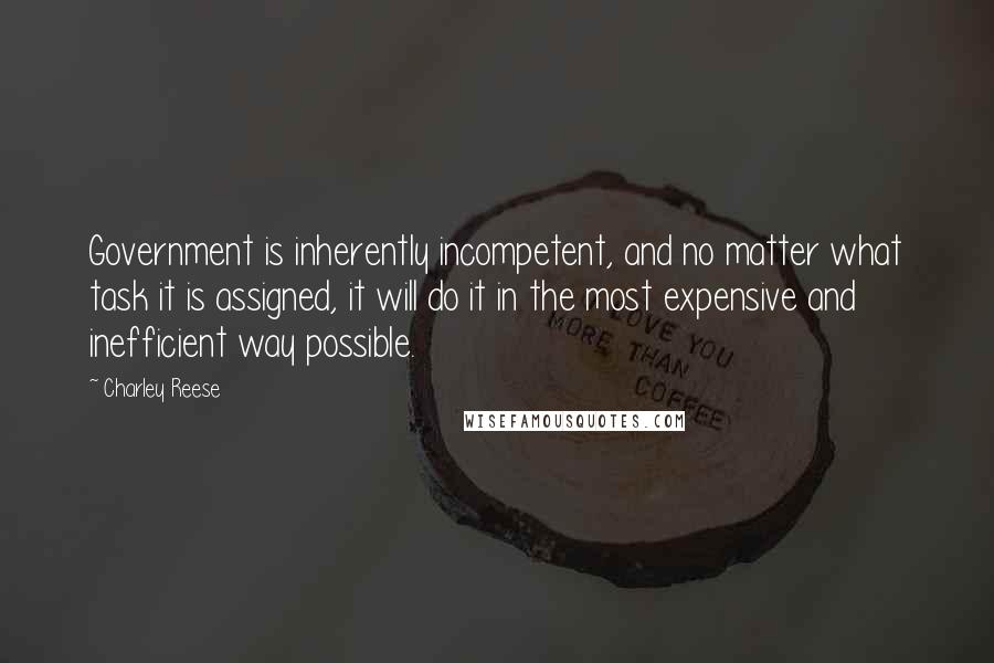 Charley Reese Quotes: Government is inherently incompetent, and no matter what task it is assigned, it will do it in the most expensive and inefficient way possible.