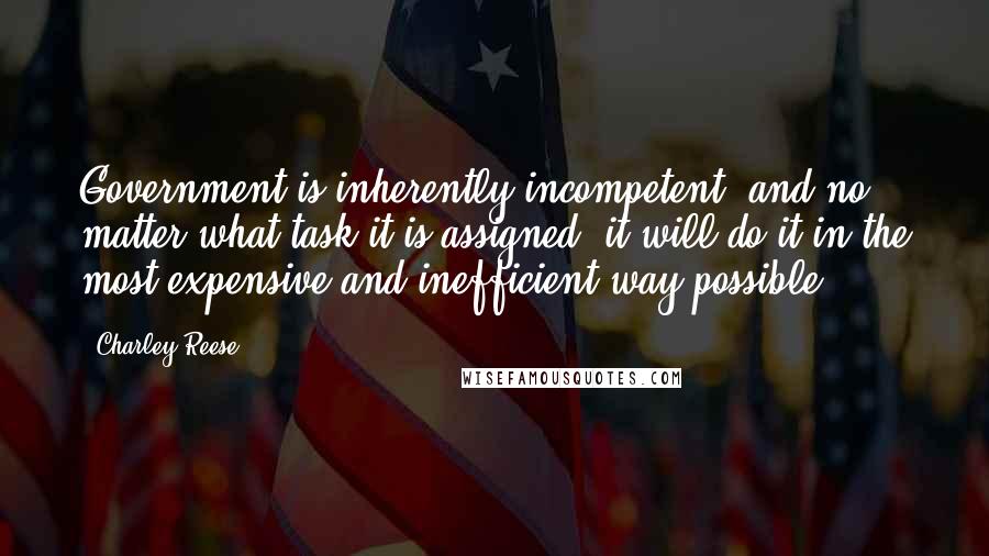 Charley Reese Quotes: Government is inherently incompetent, and no matter what task it is assigned, it will do it in the most expensive and inefficient way possible.