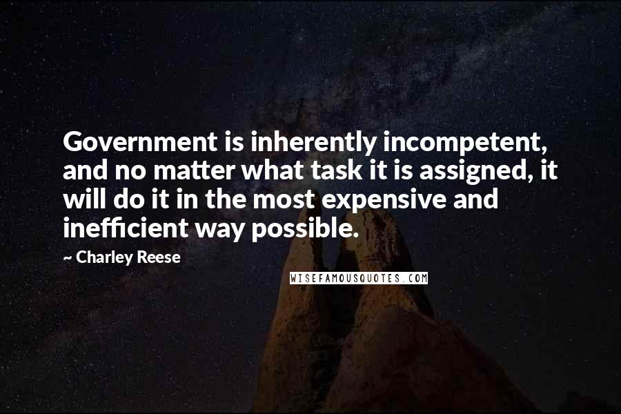 Charley Reese Quotes: Government is inherently incompetent, and no matter what task it is assigned, it will do it in the most expensive and inefficient way possible.