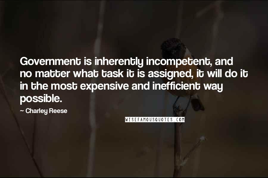 Charley Reese Quotes: Government is inherently incompetent, and no matter what task it is assigned, it will do it in the most expensive and inefficient way possible.