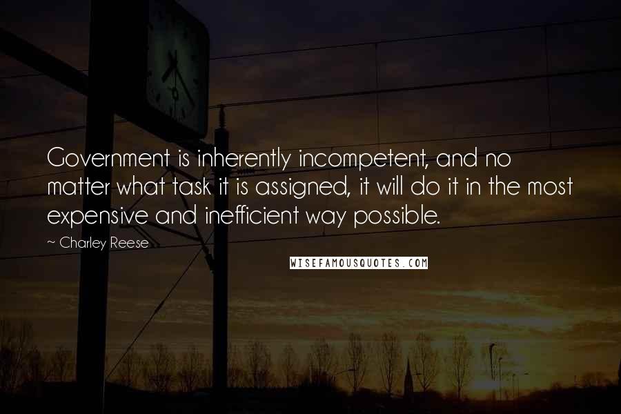 Charley Reese Quotes: Government is inherently incompetent, and no matter what task it is assigned, it will do it in the most expensive and inefficient way possible.