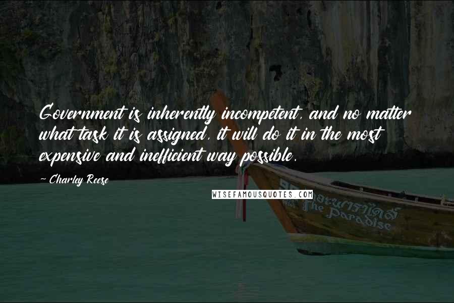 Charley Reese Quotes: Government is inherently incompetent, and no matter what task it is assigned, it will do it in the most expensive and inefficient way possible.