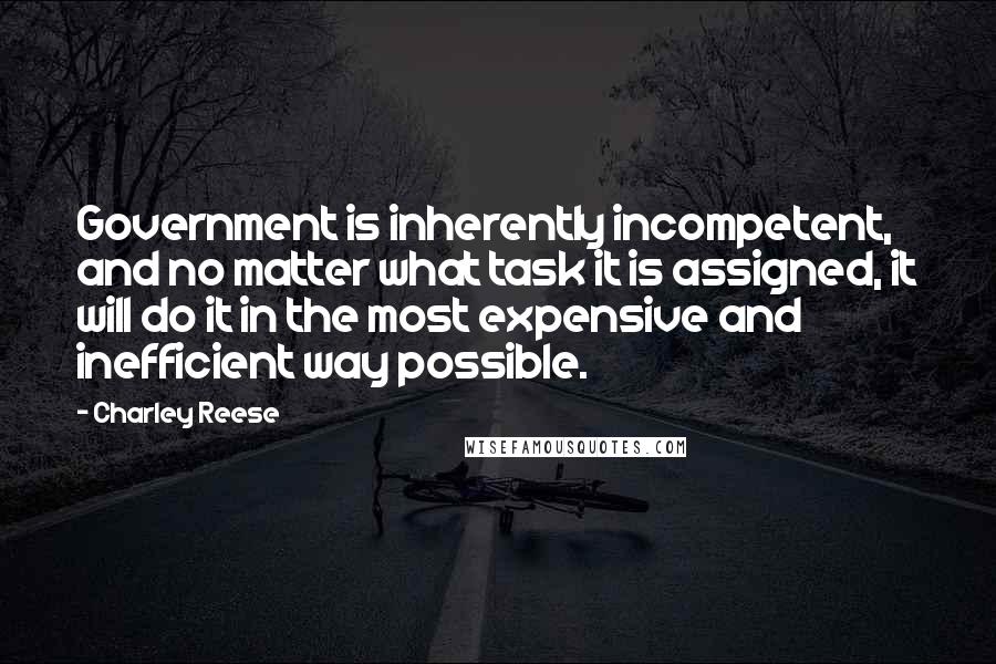Charley Reese Quotes: Government is inherently incompetent, and no matter what task it is assigned, it will do it in the most expensive and inefficient way possible.