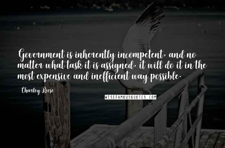 Charley Reese Quotes: Government is inherently incompetent, and no matter what task it is assigned, it will do it in the most expensive and inefficient way possible.