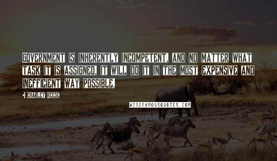 Charley Reese Quotes: Government is inherently incompetent, and no matter what task it is assigned, it will do it in the most expensive and inefficient way possible.