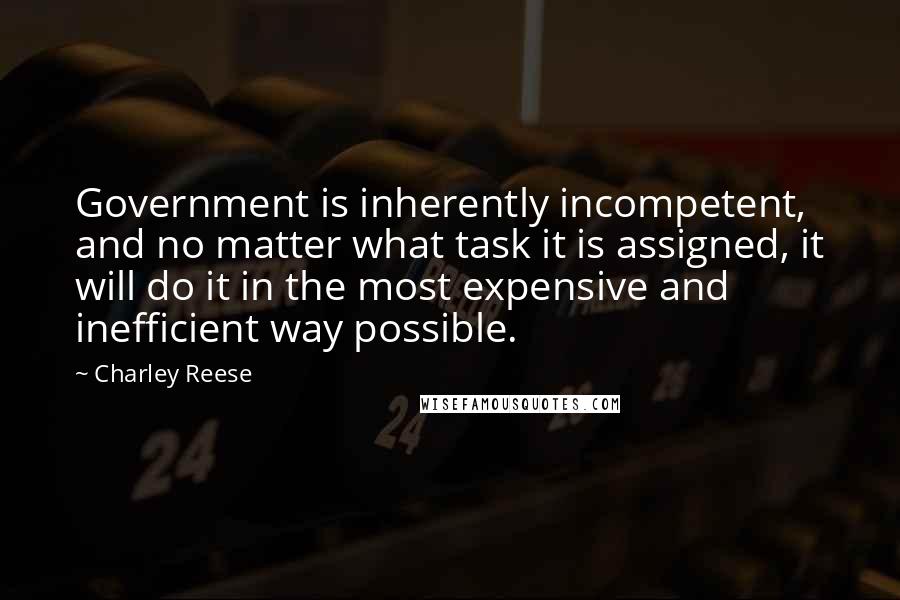 Charley Reese Quotes: Government is inherently incompetent, and no matter what task it is assigned, it will do it in the most expensive and inefficient way possible.