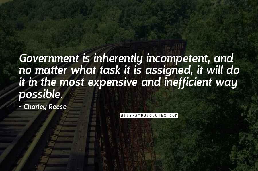 Charley Reese Quotes: Government is inherently incompetent, and no matter what task it is assigned, it will do it in the most expensive and inefficient way possible.