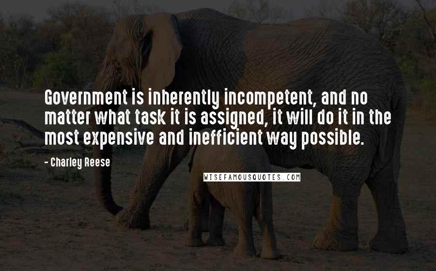 Charley Reese Quotes: Government is inherently incompetent, and no matter what task it is assigned, it will do it in the most expensive and inefficient way possible.