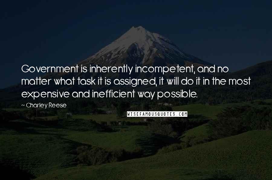 Charley Reese Quotes: Government is inherently incompetent, and no matter what task it is assigned, it will do it in the most expensive and inefficient way possible.