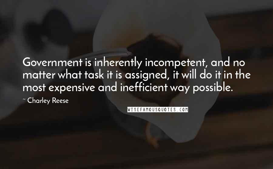 Charley Reese Quotes: Government is inherently incompetent, and no matter what task it is assigned, it will do it in the most expensive and inefficient way possible.