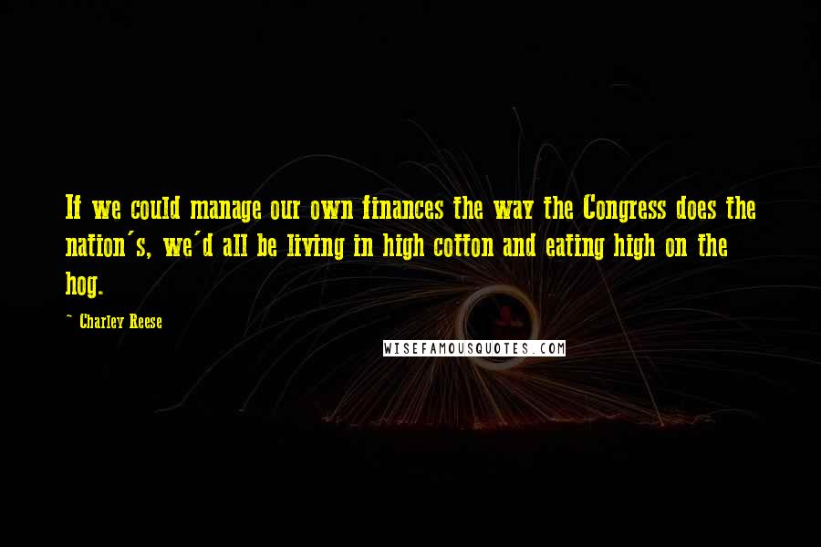 Charley Reese Quotes: If we could manage our own finances the way the Congress does the nation's, we'd all be living in high cotton and eating high on the hog.