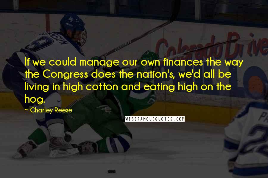 Charley Reese Quotes: If we could manage our own finances the way the Congress does the nation's, we'd all be living in high cotton and eating high on the hog.